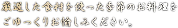 厳選した食材を使った季節のお料理を ごゆっくりお愉しみください